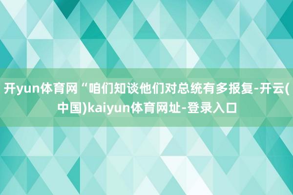 开yun体育网“咱们知谈他们对总统有多报复-开云(中国)kaiyun体育网址-登录入口