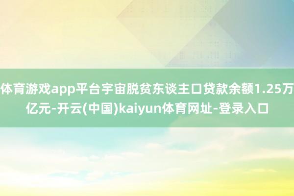体育游戏app平台宇宙脱贫东谈主口贷款余额1.25万亿元-开云(中国)kaiyun体育网址-登录入口