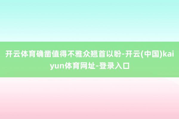 开云体育确凿值得不雅众翘首以盼-开云(中国)kaiyun体育网址-登录入口