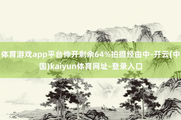 体育游戏app平台伸开剩余64%拍摄经由中-开云(中国)kaiyun体育网址-登录入口