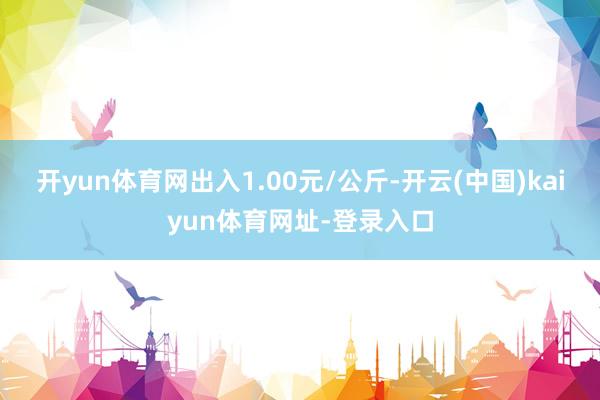开yun体育网出入1.00元/公斤-开云(中国)kaiyun体育网址-登录入口
