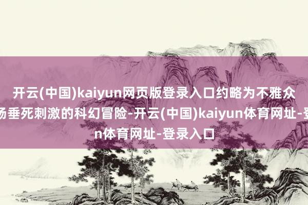 开云(中国)kaiyun网页版登录入口约略为不雅众带来一场垂死刺激的科幻冒险-开云(中国)kaiyun体育网址-登录入口