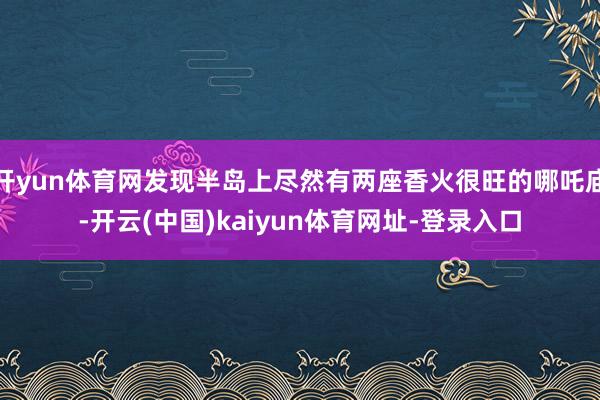 开yun体育网发现半岛上尽然有两座香火很旺的哪吒庙-开云(中国)kaiyun体育网址-登录入口