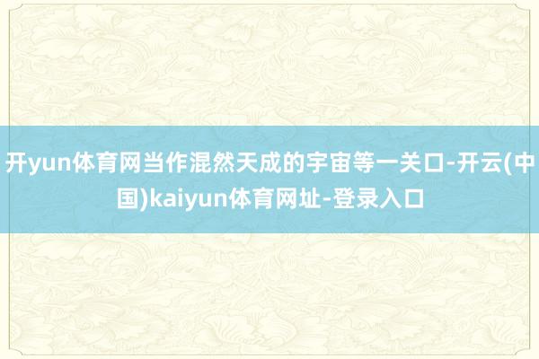 开yun体育网当作混然天成的宇宙等一关口-开云(中国)kaiyun体育网址-登录入口