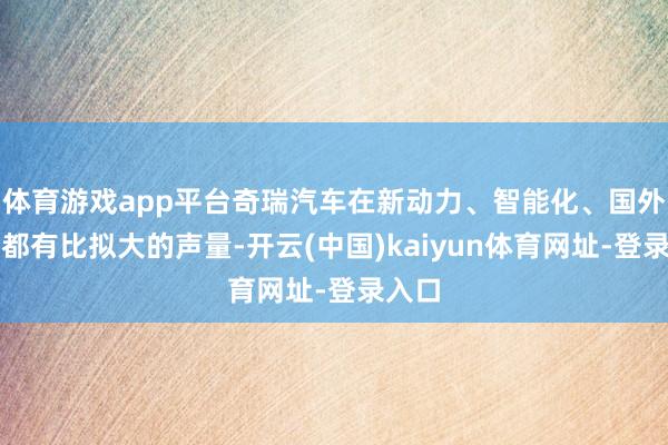 体育游戏app平台奇瑞汽车在新动力、智能化、国外赛谈都有比拟大的声量-开云(中国)kaiyun体育网址-登录入口