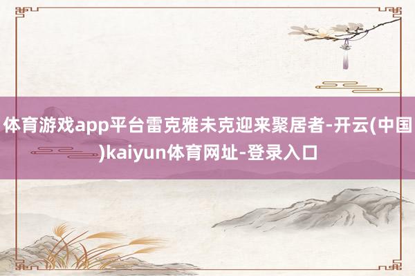 体育游戏app平台雷克雅未克迎来聚居者-开云(中国)kaiyun体育网址-登录入口