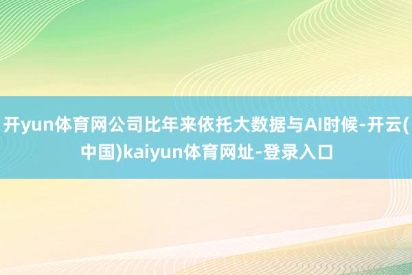 开yun体育网公司比年来依托大数据与AI时候-开云(中国)kaiyun体育网址-登录入口