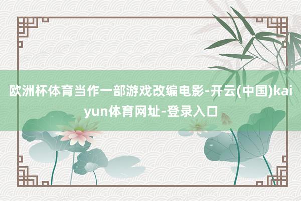 欧洲杯体育当作一部游戏改编电影-开云(中国)kaiyun体育网址-登录入口