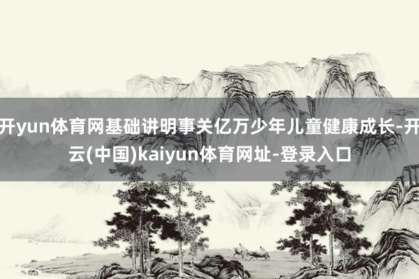 开yun体育网基础讲明事关亿万少年儿童健康成长-开云(中国)kaiyun体育网址-登录入口