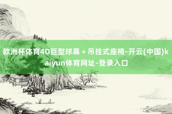 欧洲杯体育4D巨型球幕＋吊挂式座椅-开云(中国)kaiyun体育网址-登录入口