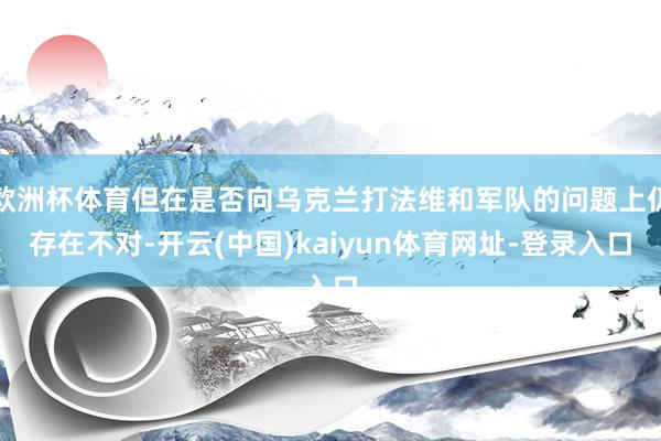 欧洲杯体育但在是否向乌克兰打法维和军队的问题上仍存在不对-开云(中国)kaiyun体育网址-登录入口