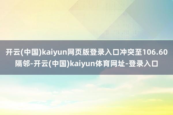 开云(中国)kaiyun网页版登录入口冲突至106.60隔邻-开云(中国)kaiyun体育网址-登录入口
