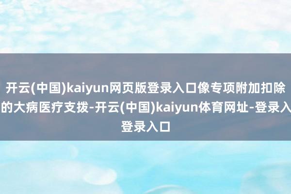 开云(中国)kaiyun网页版登录入口像专项附加扣除中的大病医疗支拨-开云(中国)kaiyun体育网址-登录入口