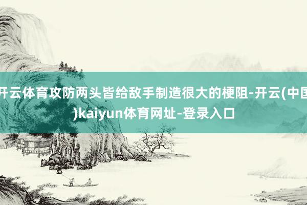 开云体育攻防两头皆给敌手制造很大的梗阻-开云(中国)kaiyun体育网址-登录入口
