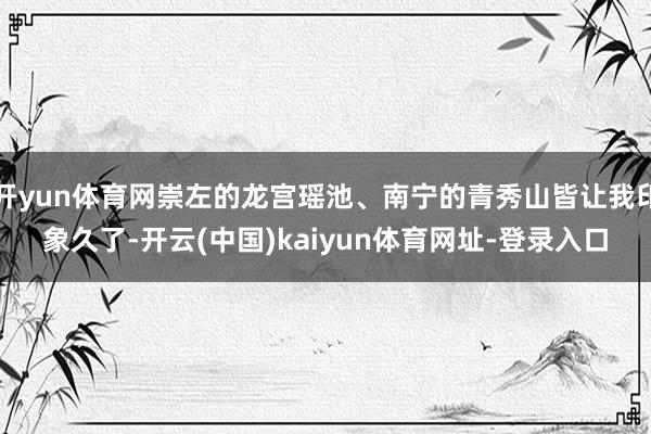 开yun体育网崇左的龙宫瑶池、南宁的青秀山皆让我印象久了-开云(中国)kaiyun体育网址-登录入口