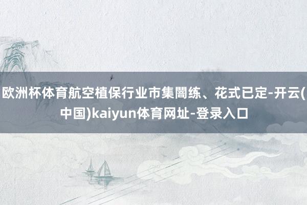 欧洲杯体育航空植保行业市集闇练、花式已定-开云(中国)kaiyun体育网址-登录入口