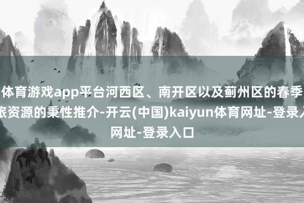 体育游戏app平台河西区、南开区以及蓟州区的春季文旅资源的秉性推介-开云(中国)kaiyun体育网址-登录入口