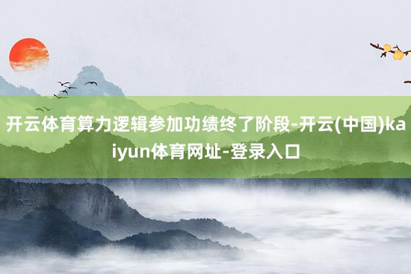 开云体育算力逻辑参加功绩终了阶段-开云(中国)kaiyun体育网址-登录入口