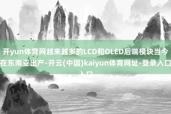 开yun体育网越来越多的LCD和OLED后端模块当今在东南亚出产-开云(中国)kaiyun体育网址-登录入口