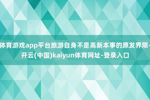 体育游戏app平台旅游自身不是高新本事的原发界限-开云(中国)kaiyun体育网址-登录入口