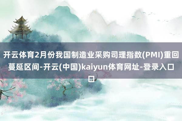 开云体育2月份我国制造业采购司理指数(PMI)重回蔓延区间-开云(中国)kaiyun体育网址-登录入口