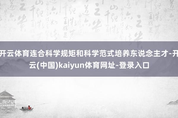 开云体育连合科学规矩和科学范式培养东说念主才-开云(中国)kaiyun体育网址-登录入口