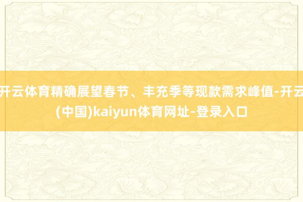 开云体育精确展望春节、丰充季等现款需求峰值-开云(中国)kaiyun体育网址-登录入口