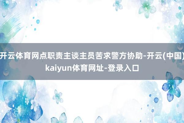 开云体育网点职责主谈主员苦求警方协助-开云(中国)kaiyun体育网址-登录入口
