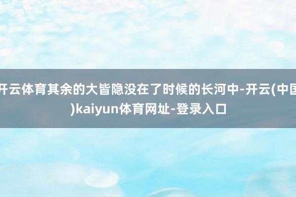 开云体育其余的大皆隐没在了时候的长河中-开云(中国)kaiyun体育网址-登录入口