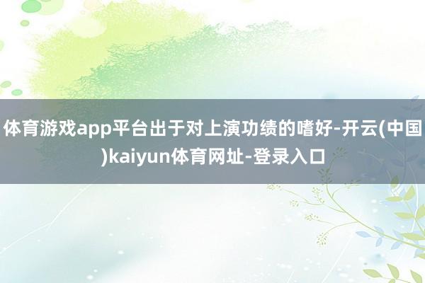 体育游戏app平台出于对上演功绩的嗜好-开云(中国)kaiyun体育网址-登录入口