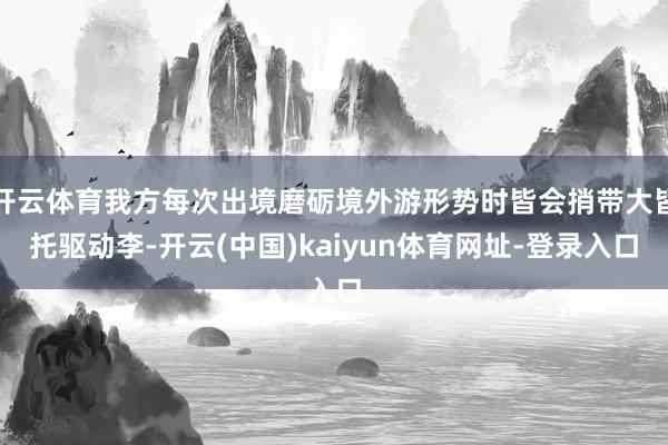 开云体育我方每次出境磨砺境外游形势时皆会捎带大皆托驱动李-开云(中国)kaiyun体育网址-登录入口