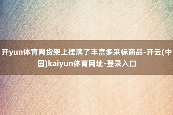 开yun体育网货架上摆满了丰富多采标商品-开云(中国)kaiyun体育网址-登录入口