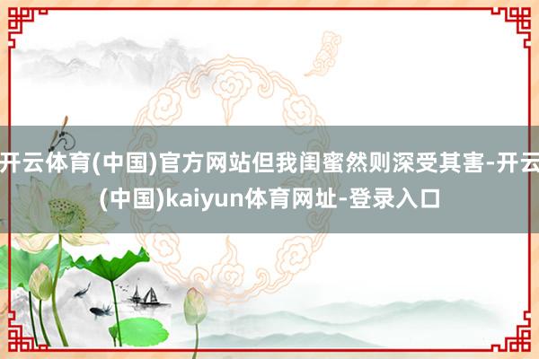 开云体育(中国)官方网站但我闺蜜然则深受其害-开云(中国)kaiyun体育网址-登录入口