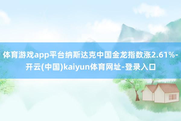 体育游戏app平台纳斯达克中国金龙指数涨2.61%-开云(中国)kaiyun体育网址-登录入口