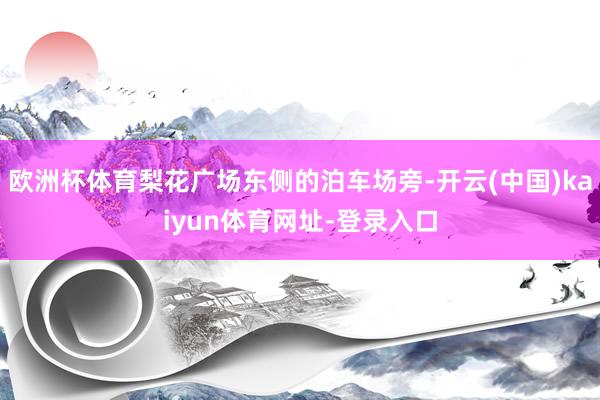 欧洲杯体育梨花广场东侧的泊车场旁-开云(中国)kaiyun体育网址-登录入口