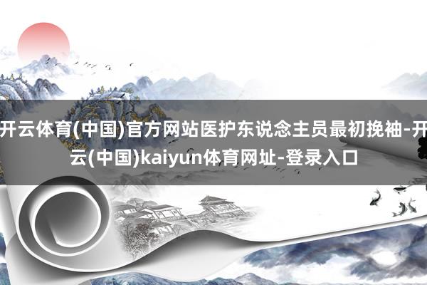 开云体育(中国)官方网站医护东说念主员最初挽袖-开云(中国)kaiyun体育网址-登录入口