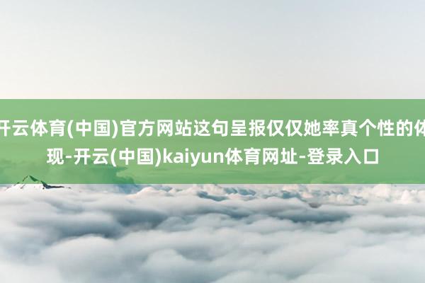 开云体育(中国)官方网站这句呈报仅仅她率真个性的体现-开云(中国)kaiyun体育网址-登录入口
