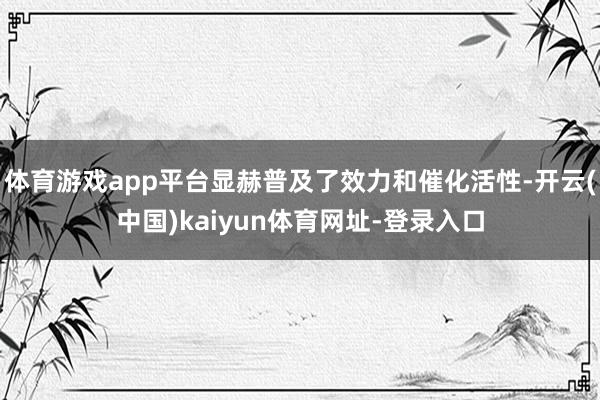 体育游戏app平台显赫普及了效力和催化活性-开云(中国)kaiyun体育网址-登录入口
