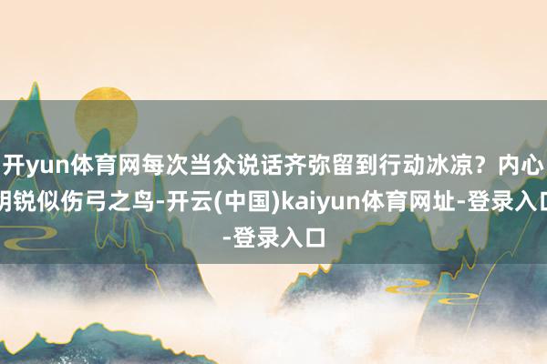 开yun体育网每次当众说话齐弥留到行动冰凉？内心明锐似伤弓之鸟-开云(中国)kaiyun体育网址-登录入口