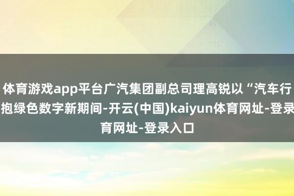 体育游戏app平台广汽集团副总司理高锐以“汽车行业拥抱绿色数字新期间-开云(中国)kaiyun体育网址-登录入口