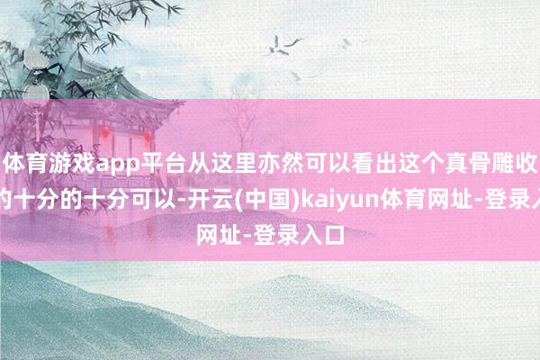 体育游戏app平台从这里亦然可以看出这个真骨雕收复的十分的十分可以-开云(中国)kaiyun体育网址-登录入口