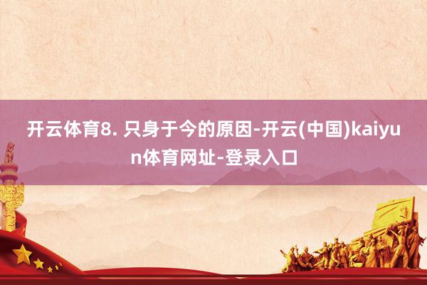 开云体育8. 只身于今的原因-开云(中国)kaiyun体育网址-登录入口