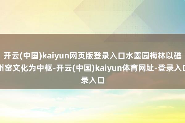 开云(中国)kaiyun网页版登录入口水墨园梅林以磁州窑文化为中枢-开云(中国)kaiyun体育网址-登录入口