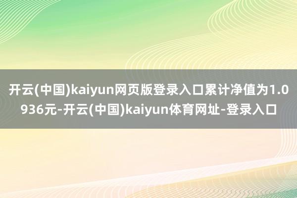 开云(中国)kaiyun网页版登录入口累计净值为1.0936元-开云(中国)kaiyun体育网址-登录入口