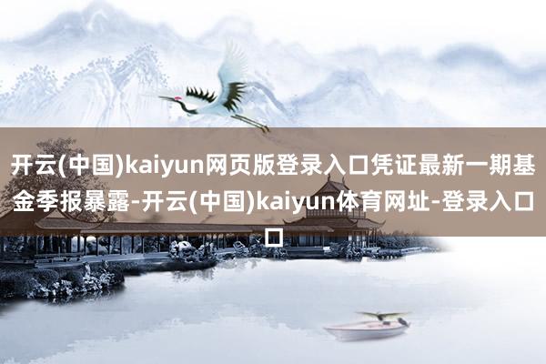 开云(中国)kaiyun网页版登录入口凭证最新一期基金季报暴露-开云(中国)kaiyun体育网址-登录入口