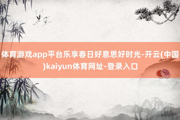 体育游戏app平台乐享春日好意思好时光-开云(中国)kaiyun体育网址-登录入口