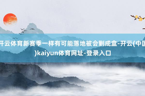 开云体育新赛季一样有可能落地被会剿成盒-开云(中国)kaiyun体育网址-登录入口
