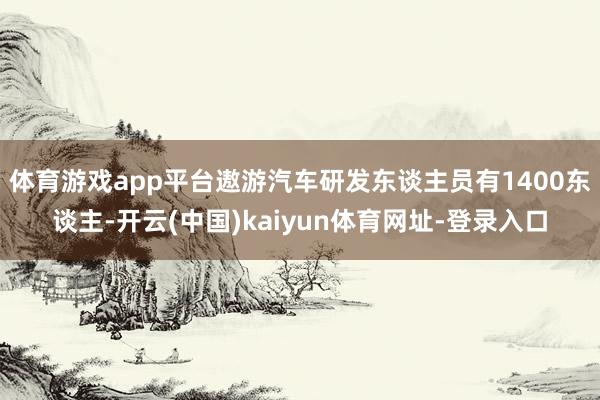 体育游戏app平台遨游汽车研发东谈主员有1400东谈主-开云(中国)kaiyun体育网址-登录入口