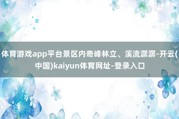 体育游戏app平台景区内奇峰林立、溪流潺潺-开云(中国)kaiyun体育网址-登录入口