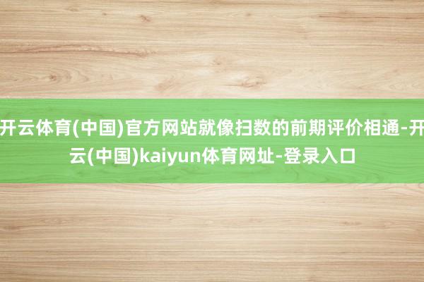 开云体育(中国)官方网站就像扫数的前期评价相通-开云(中国)kaiyun体育网址-登录入口